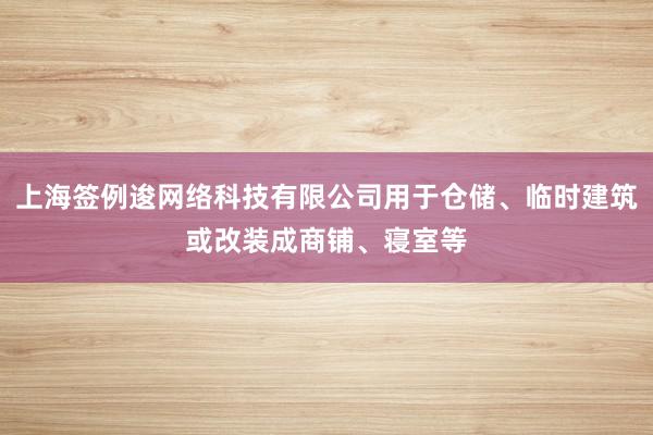 上海签例逡网络科技有限公司用于仓储、临时建筑或改装成商铺、寝室等